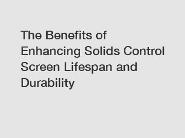 The Benefits of Enhancing Solids Control Screen Lifespan and Durability