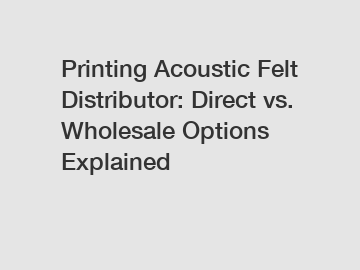 Printing Acoustic Felt Distributor: Direct vs. Wholesale Options Explained