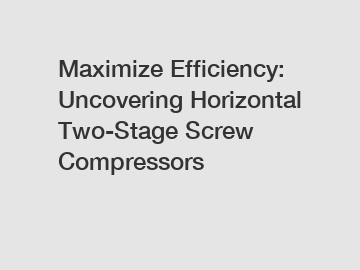 Maximize Efficiency: Uncovering Horizontal Two-Stage Screw Compressors