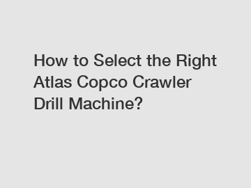 How to Select the Right Atlas Copco Crawler Drill Machine?