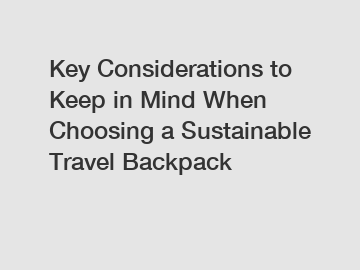 Key Considerations to Keep in Mind When Choosing a Sustainable Travel Backpack