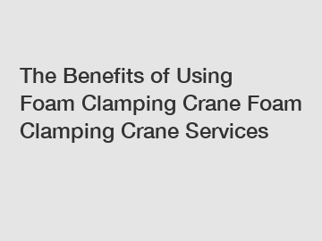 The Benefits of Using Foam Clamping Crane Foam Clamping Crane Services