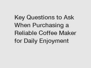 Key Questions to Ask When Purchasing a Reliable Coffee Maker for Daily Enjoyment