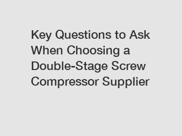 Key Questions to Ask When Choosing a Double-Stage Screw Compressor Supplier