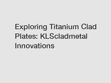 Exploring Titanium Clad Plates: KLScladmetal Innovations