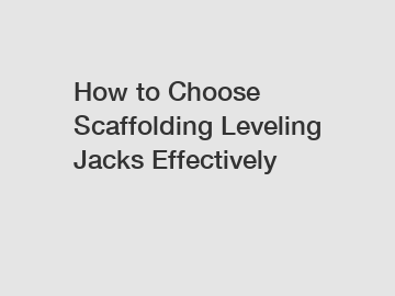 How to Choose Scaffolding Leveling Jacks Effectively