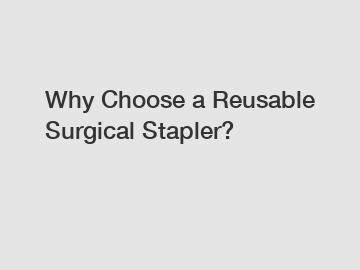 Why Choose a Reusable Surgical Stapler?