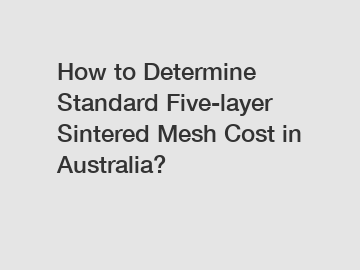 How to Determine Standard Five-layer Sintered Mesh Cost in Australia?