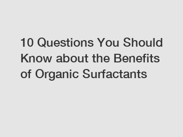 10 Questions You Should Know about the Benefits of Organic Surfactants