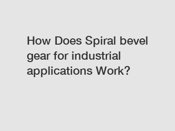 How Does Spiral bevel gear for industrial applications Work?