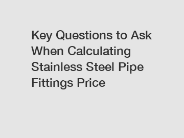 Key Questions to Ask When Calculating Stainless Steel Pipe Fittings Price