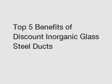 Top 5 Benefits of Discount Inorganic Glass Steel Ducts