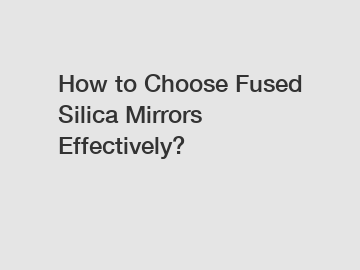 How to Choose Fused Silica Mirrors Effectively?