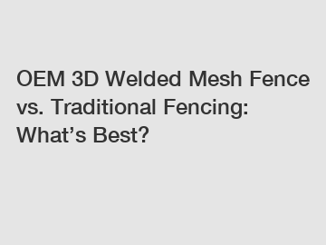 OEM 3D Welded Mesh Fence vs. Traditional Fencing: What’s Best?