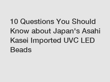 10 Questions You Should Know about Japan's Asahi Kasei Imported UVC LED Beads