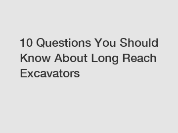 10 Questions You Should Know About Long Reach Excavators