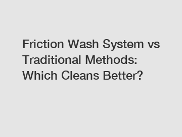 Friction Wash System vs Traditional Methods: Which Cleans Better?