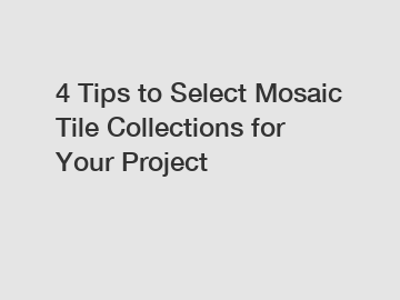 4 Tips to Select Mosaic Tile Collections for Your Project