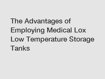 The Advantages of Employing Medical Lox Low Temperature Storage Tanks