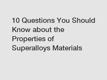 10 Questions You Should Know about the Properties of Superalloys Materials