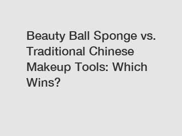 Beauty Ball Sponge vs. Traditional Chinese Makeup Tools: Which Wins?
