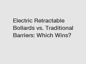 Electric Retractable Bollards vs. Traditional Barriers: Which Wins?