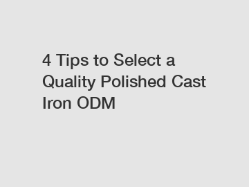 4 Tips to Select a Quality Polished Cast Iron ODM