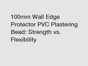 100mm Wall Edge Protector PVC Plastering Bead: Strength vs. Flexibility