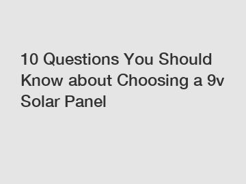 10 Questions You Should Know about Choosing a 9v Solar Panel