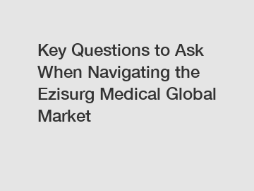 Key Questions to Ask When Navigating the Ezisurg Medical Global Market