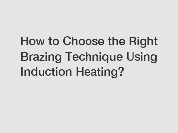 How to Choose the Right Brazing Technique Using Induction Heating?