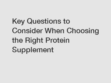 Key Questions to Consider When Choosing the Right Protein Supplement