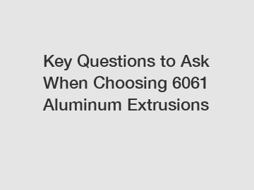Key Questions to Ask When Choosing 6061 Aluminum Extrusions Key Questions to Ask When Choosing 6061 Aluminum Extrusions