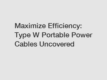 Maximize Efficiency: Type W Portable Power Cables Uncovered