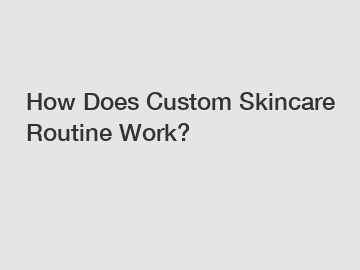 How Does Custom Skincare Routine Work?