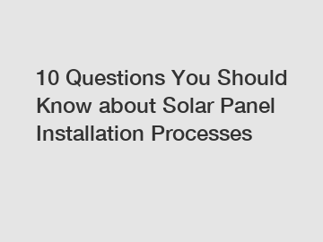 10 Questions You Should Know about Solar Panel Installation Processes