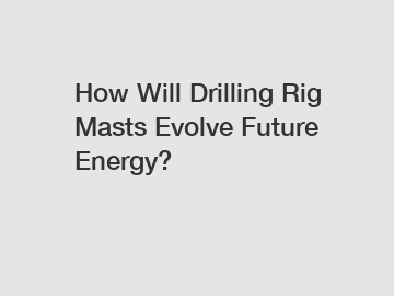 How Will Drilling Rig Masts Evolve Future Energy?