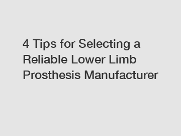 4 Tips for Selecting a Reliable Lower Limb Prosthesis Manufacturer