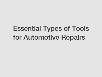 Essential Types of Tools for Automotive Repairs