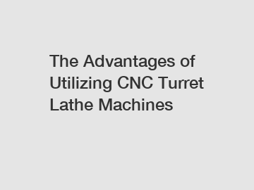 The Advantages of Utilizing CNC Turret Lathe Machines