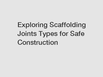 Exploring Scaffolding Joints Types for Safe Construction