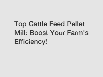 Top Cattle Feed Pellet Mill: Boost Your Farm's Efficiency! Top Cattle Feed Pellet Mill: Boost Your Farm's Efficiency!