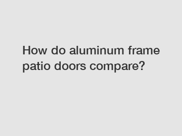 How do aluminum frame patio doors compare?