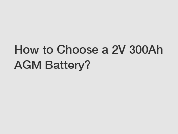 How to Choose a 2V 300Ah AGM Battery?