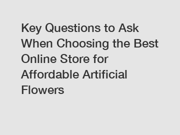 Key Questions to Ask When Choosing the Best Online Store for Affordable Artificial Flowers