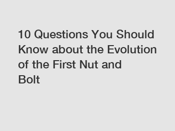 10 Questions You Should Know about the Evolution of the First Nut and Bolt