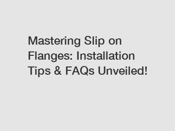 Mastering Slip on Flanges: Installation Tips & FAQs Unveiled!