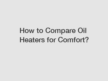How to Compare Oil Heaters for Comfort?