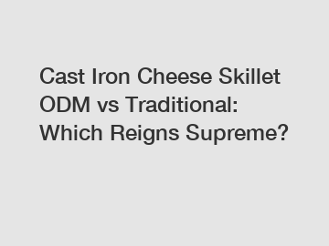 Cast Iron Cheese Skillet ODM vs Traditional: Which Reigns Supreme?