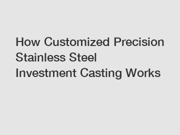 How Customized Precision Stainless Steel Investment Casting Works